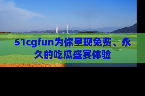 51cgfun为你呈现免费、永久的吃瓜盛宴体验