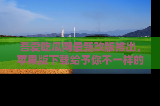 吾爱吃瓜网最新改版推出,苹果版下载给予你不一样的吃瓜体验,一起来吧!