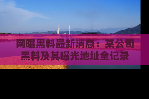 网曝黑料最新消息:某公司黑料及其曝光地址全记录