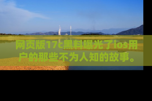 网页版17c黑料曝光了ios用户的那些不为人知的故事。