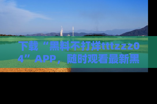 下载“黑料不打烊tttzzz04”APP，随时观看最新黑料不打烊tttzzz04在线！