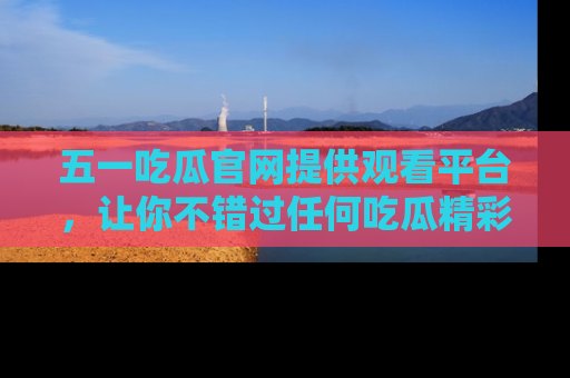 五一吃瓜官网提供观看平台,让你不错过任何吃瓜精彩瞬间