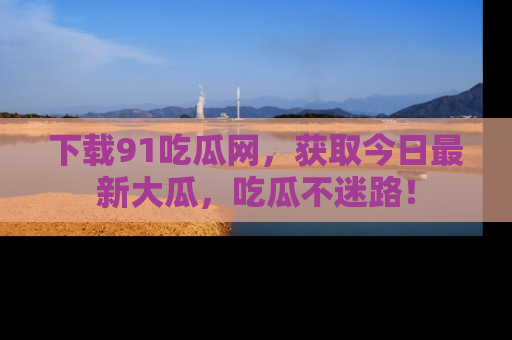 下载91吃瓜网,获取今日最新大瓜,吃瓜不迷路!