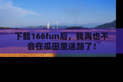 下载166fun后,我再也不会在瓜田里迷路了!