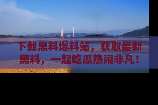 下载黑料爆料站，获取最新黑料，一起吃瓜热闹非凡！