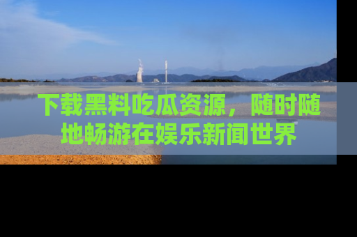 下载黑料吃瓜资源，随时随地畅游在娱乐新闻世界