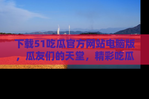 下载51吃瓜官方网站电脑版,瓜友们的天堂,精彩吃瓜故事不容错过!