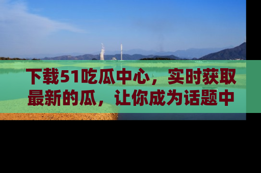 下载51吃瓜中心，实时获取最新的瓜，让你成为话题中心的焦点！