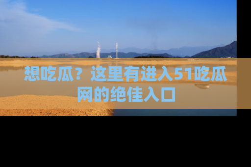 想吃瓜？这里有进入51吃瓜网的绝佳入口