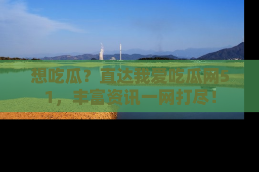 想吃瓜？直达我爱吃瓜网51，丰富资讯一网打尽！