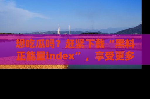 想吃瓜吗？赶紧下载“黑料正能量index”，享受更多正能量内容！