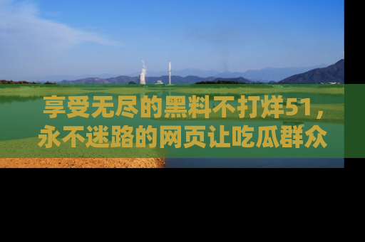 享受无尽的黑料不打烊51，永不迷路的网页让吃瓜群众尽情围观