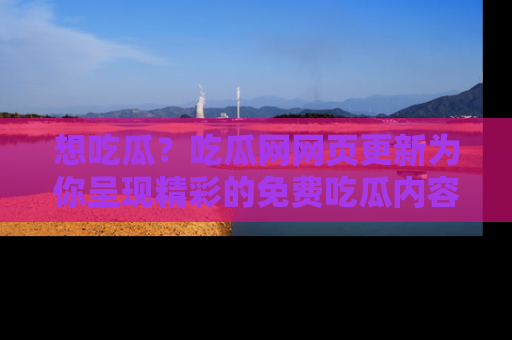 想吃瓜？吃瓜网网页更新为你呈现精彩的免费吃瓜内容！