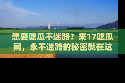 想要吃瓜不迷路？来17吃瓜网，永不迷路的秘密就在这里！