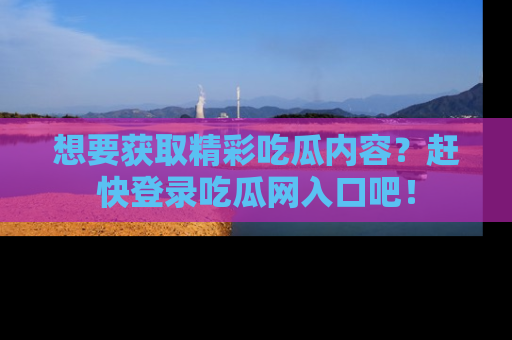 想要获取精彩吃瓜内容？赶快登录吃瓜网入口吧！