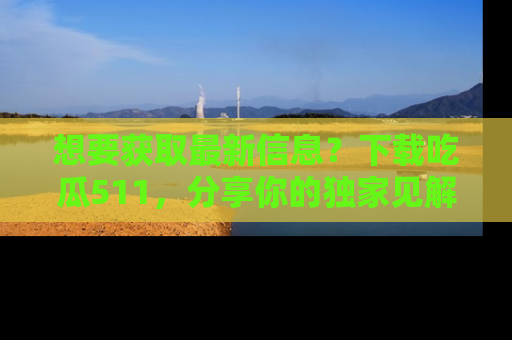 想要获取最新信息？下载吃瓜511，分享你的独家见解！