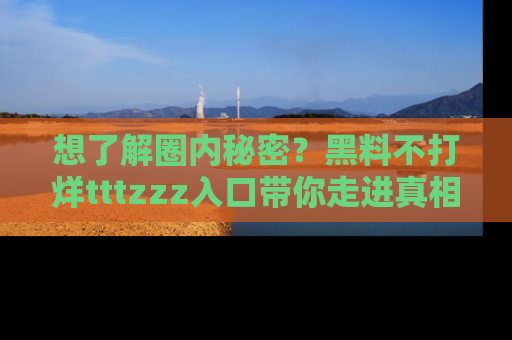 想了解圈内秘密？黑料不打烊tttzzz入口带你走进真相世界，赶紧浏览网址！