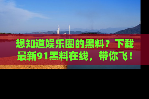 想知道娱乐圈的黑料？下载最新91黑料在线，带你飞！