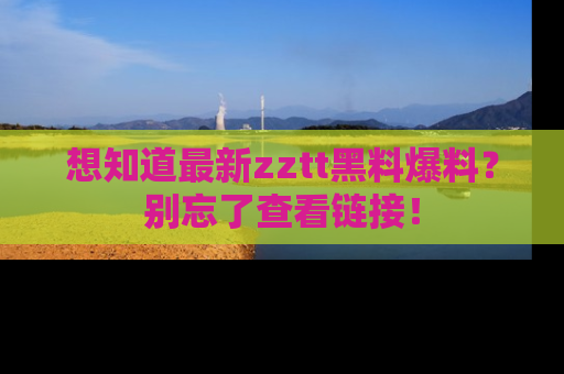 想知道最新zztt黑料爆料？别忘了查看链接！