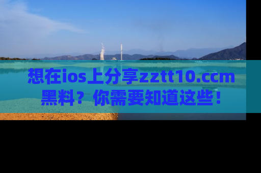 想在ios上分享zztt10.ccm黑料？你需要知道这些！