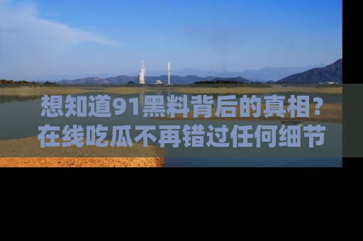 想知道91黑料背后的真相？在线吃瓜不再错过任何细节