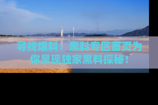 寻找爆料：黑料专区首页为你呈现独家黑料探秘！