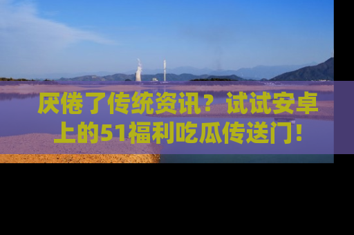 厌倦了传统资讯？试试安卓上的51福利吃瓜传送门！