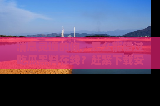 消息灵通的你，怎么能错过吃瓜黑料在线？赶紧下载安装苹果版，瓜果随手可得！