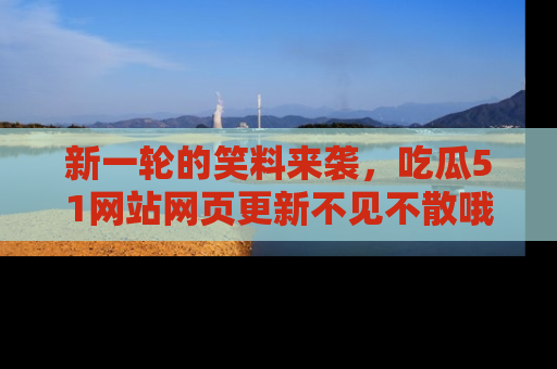 新一轮的笑料来袭，吃瓜51网站网页更新不见不散哦！