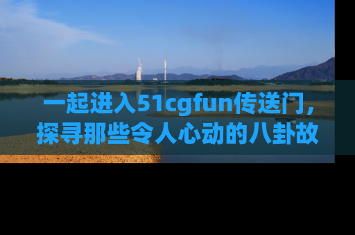 一起进入51cgfun传送门，探寻那些令人心动的八卦故事吧！