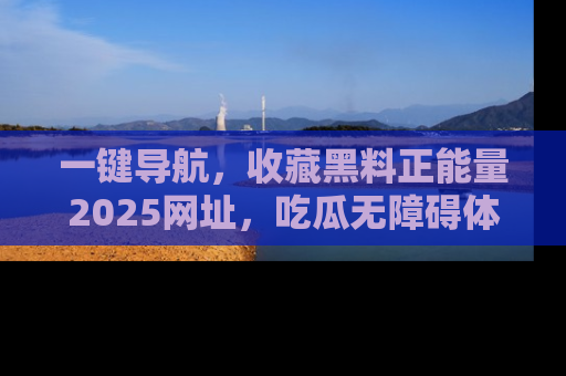 一键导航，收藏黑料正能量2025网址，吃瓜无障碍体验