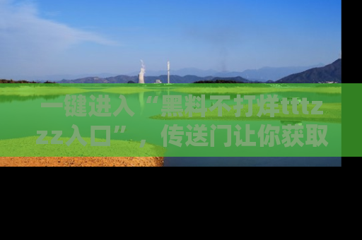 一键进入“黑料不打烊tttzzz入口”，传送门让你获取即时娱乐新闻