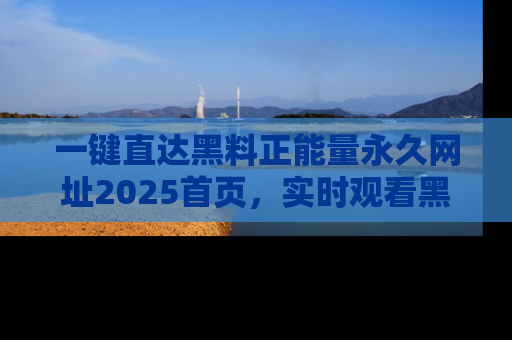 一键直达黑料正能量永久网址2025首页，实时观看黑料大汇总