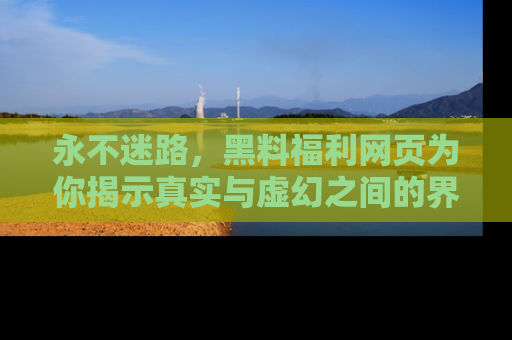 永不迷路，黑料福利网页为你揭示真实与虚幻之间的界限
