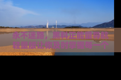 永不迷路，黑料正能量导航轻量版让你及时掌握每一个劲爆消息！