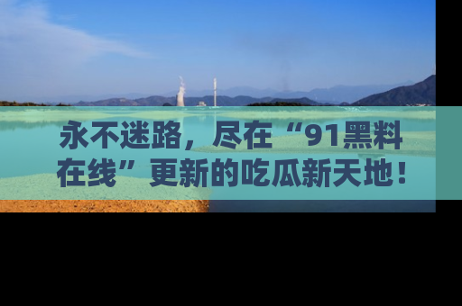 永不迷路，尽在“91黑料在线”更新的吃瓜新天地！