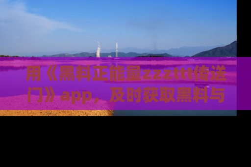 用《黑料正能量zzzttt传送门》app，及时获取黑料与正能量的最新动态