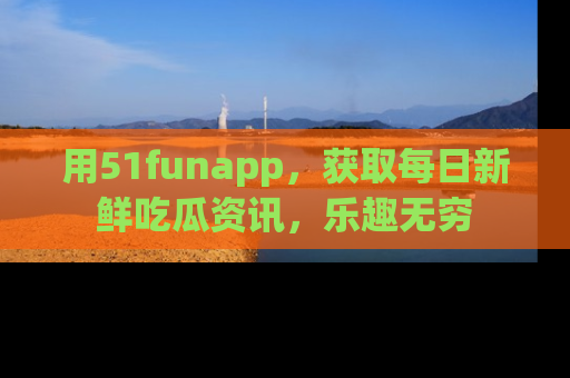 用51funapp，获取每日新鲜吃瓜资讯，乐趣无穷