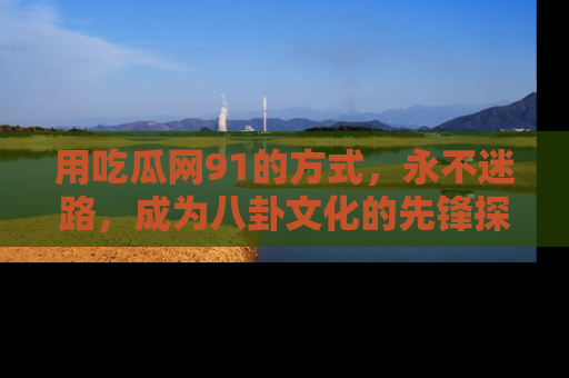 用吃瓜网91的方式，永不迷路，成为八卦文化的先锋探索者