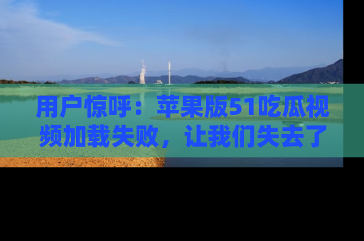 用户惊呼：苹果版51吃瓜视频加载失败，让我们失去了宝贵资源！