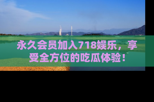 永久会员加入718娱乐，享受全方位的吃瓜体验！