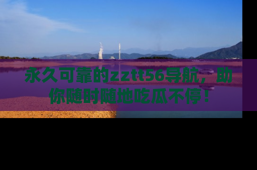 永久可靠的zztt56导航，助你随时随地吃瓜不停！