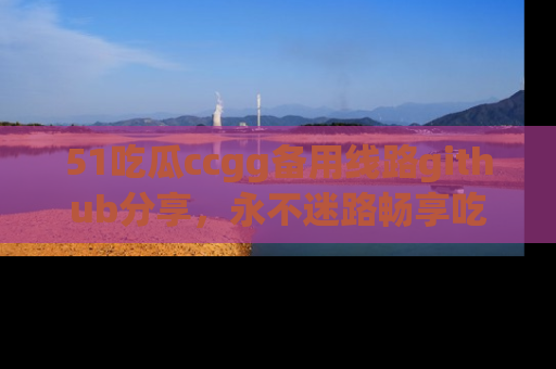 51吃瓜ccgg备用线路github分享，永不迷路畅享吃瓜乐趣