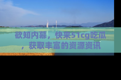 欲知内幕，快来51cg吃瓜，获取丰富的资源资讯
