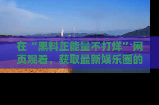 在“黑料正能量不打烊”网页观看，获取最新娱乐圈的正能量与黑料揭秘！