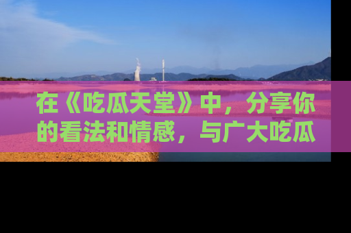 在《吃瓜天堂》中，分享你的看法和情感，与广大吃瓜群众一同欢笑与思考！