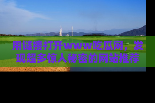 用链接打开www吃瓜网，发现超多惊人秘密的网站推荐！