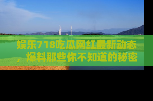 娱乐718吃瓜网红最新动态，爆料那些你不知道的秘密！