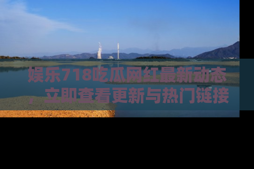 娱乐718吃瓜网红最新动态，立即查看更新与热门链接吧！