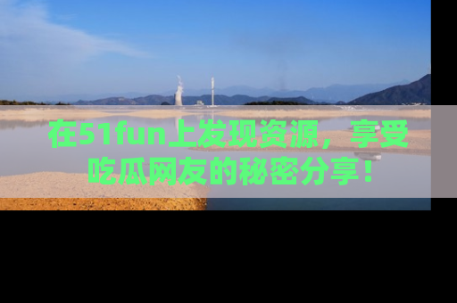 在51fun上发现资源，享受吃瓜网友的秘密分享！